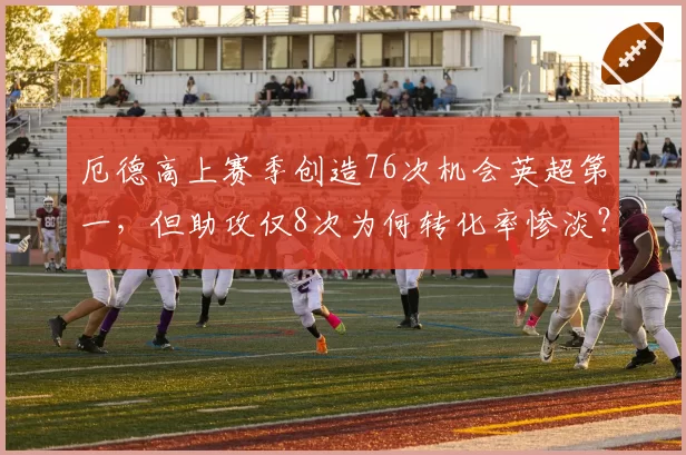 厄德高上赛季创造76次机会英超第一,但助攻仅8次为何转化率惨淡?