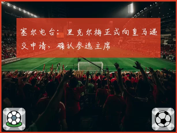 塞尔电台：里克尔梅正式向皇马递交申请，确认参选主席