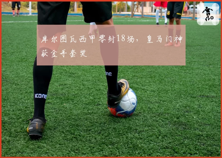 库尔图瓦西甲零封18场,皇马门神获金手套奖