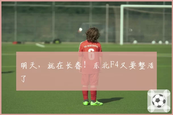 明天,就在长春!东北F4又要整活了