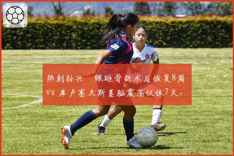 热刺孙兴慜眼眶骨折术后恢复8周 vs 库卢塞夫斯基脑震荡仅休7天，队医风险评估尺度引发争议