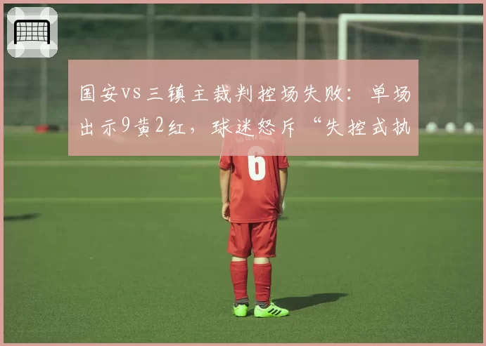 国安vs三镇主裁判控场失败:单场出示9黄2红,球迷怒斥“失控式执法”