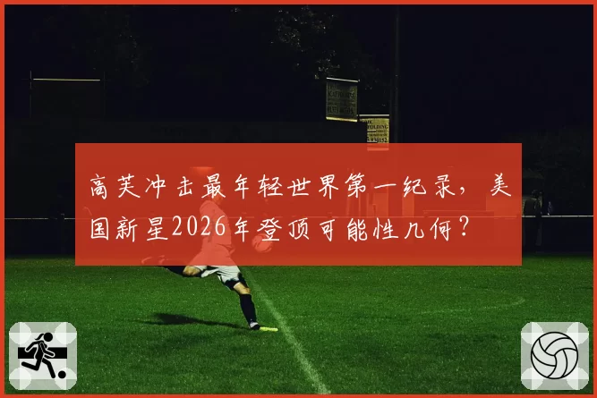 高芙冲击最年轻世界第一纪录,美国新星2026年登顶可能性几何?