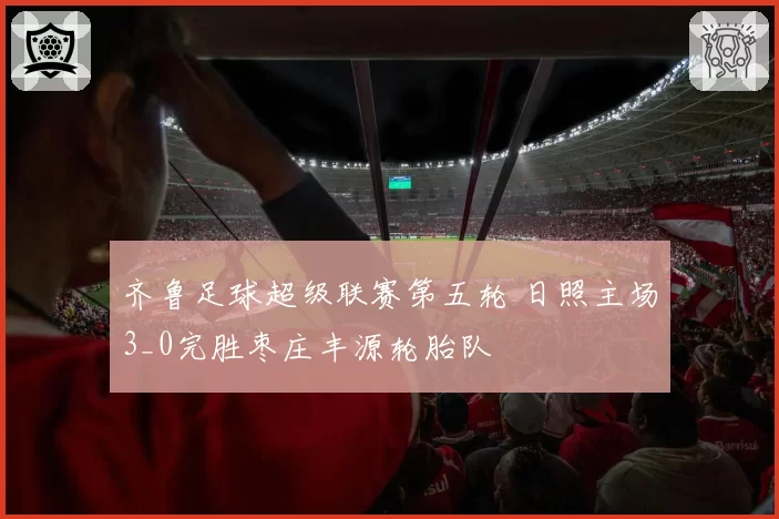 齐鲁足球超级联赛第五轮 日照主场3_0完胜枣庄丰源轮胎队