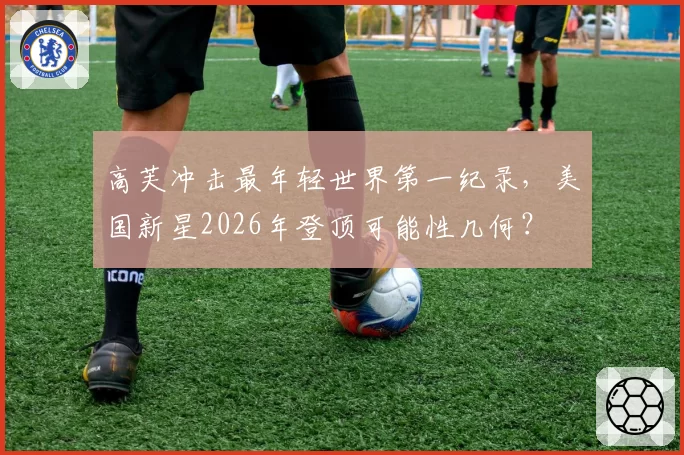 高芙冲击最年轻世界第一纪录,美国新星2026年登顶可能性几何?