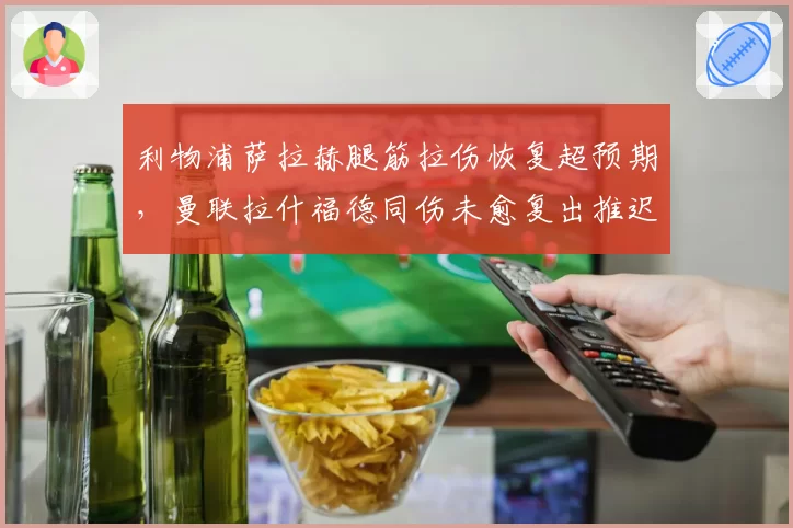 利物浦萨拉赫腿筋拉伤恢复超预期,曼联拉什福德同伤未愈复出推迟