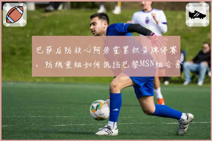 巴萨后防核心阿劳霍累积黄牌停赛，防线重组如何抵挡巴黎MSN组合余威？