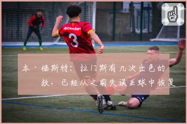 本·福斯特：拉门斯有几次出色的扑救，已经从之前失误丢球中恢复
