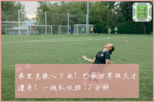 弗里克狠心下放！巴萨世界级天才遭弃！一线队仅捞 12 分钟