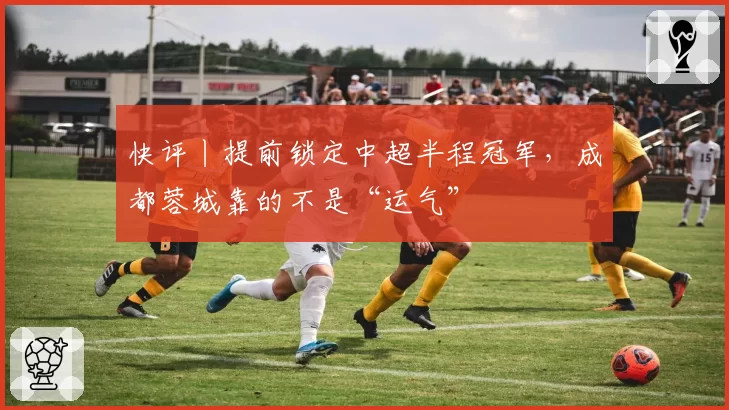 快评丨提前锁定中超半程冠军，成都蓉城靠的不是“运气”