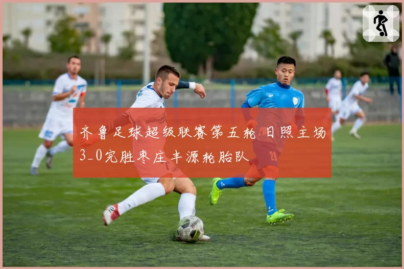 齐鲁足球超级联赛第五轮 日照主场3_0完胜枣庄丰源轮胎队