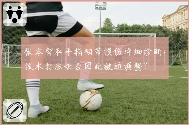 张本智和手指韧带损伤详细诊断，技术打法会否因此被迫调整？
