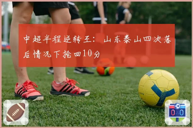中超半程逆转王:山东泰山四次落后情况下抢回10分