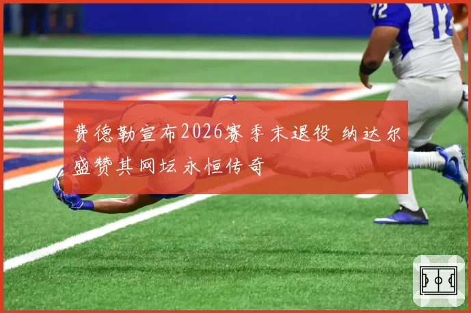 费德勒宣布2026赛季末退役 纳达尔盛赞其网坛永恒传奇