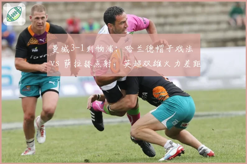 曼城3-1利物浦：哈兰德帽子戏法 vs 萨拉赫点射，英超双雄火力差距明显