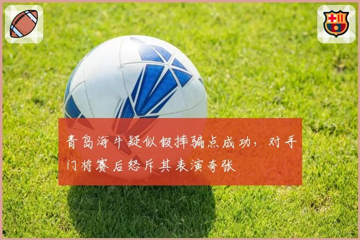 青岛海牛疑似假摔骗点成功，对手门将赛后怒斥其表演夸张